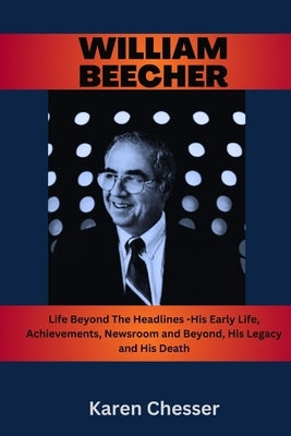 WIlliam Beecher: Life Beyond The Headlines- His Early Life, Achievements, Newsroom and Beyond, His Legacy and His Death by Chesser, Karen