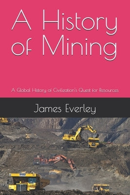 A History of Mining: A Global History of Civilization's Quest for Resources by Everley, James