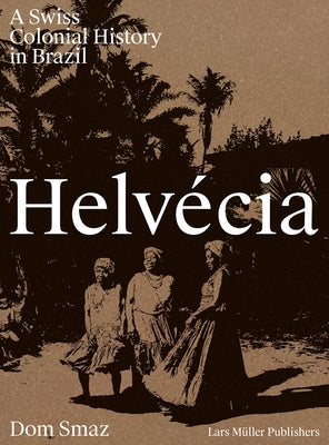 Helvécia: A Swiss Colonial History in Brazil by Smaz, Dom