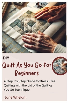 Diy Quilt As You Go for Beginners: A Step-by-Step Guide to Stress-Free Quilting with the aid of the Quilt As You Go Technique by Whelan, Jane