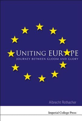 Uniting Europe: Journey Between Gloom and Glory by Rothacher, Albrecht