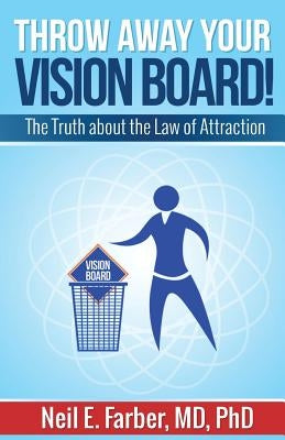 Throw Away Your Vision Board: The Truth about the Law of Attraction by Farber MD, Ph. Neil E.