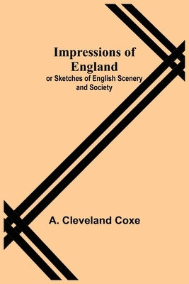Impressions of England; or Sketches of English Scenery and Society by Cleveland Coxe, A.