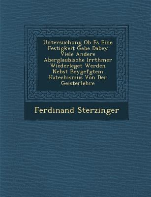 Untersuchung OB Es Eine Festigkeit Gebe Dabey Viele Andere Aberglaubische Irrth Mer Wiederleget Werden Nebst Beygef Gtem Katechismus Von Der Geisterle by Sterzinger, Ferdinand
