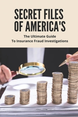 Secret Files Of America's: The Ultimate Guide To Insurance Fraud Investigations: Insurance Fraud Cases by Denholm, Cesar