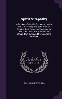 Spirit Vitapathy: A Religious Scientific System of Health and Life for Body and Soul, With All-Healing Spirit Power, As Employed by Jesu by Campbell, John Bunyan