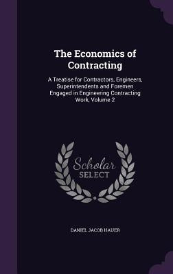 The Economics of Contracting: A Treatise for Contractors, Engineers, Superintendents and Foremen Engaged in Engineering Contracting Work, Volume 2 by Hauer, Daniel Jacob