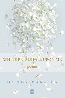White Petals Fall Upon Me: Poems by Barilla, Donny