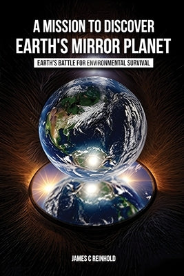 A Mission to Discover Earth's Mirror Planet: Earth's Battle for Environmental Survival by Reinhold, James C.