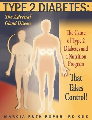 Type 2 Diabetes: The Adrenal Gland Disease: The Cause of Type 2 Diabetes and a Nutrition Program That Takes Control! by Roper R. D., Marcia Ruth