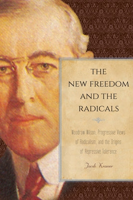 The New Freedom and the Radicals: Woodrow Wilson, Progressive Views of Radicalism, and the Origins of Repressive Tolerance by Kramer, Jacob