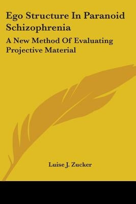 Ego Structure in Paranoid Schizophrenia: A New Method of Evaluating Projective Material by Zucker, Luise J.