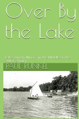 Over By The Lake: Lake Zurich, Illinois, in the Middle of the 20th Century by Runkel, Paul