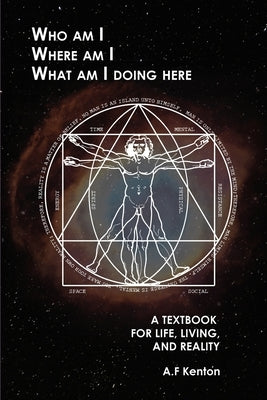 Who Am I Where Am I What Am I Doing Here: A Textbook for Life, Living, and Reality by Kenton, A. F.