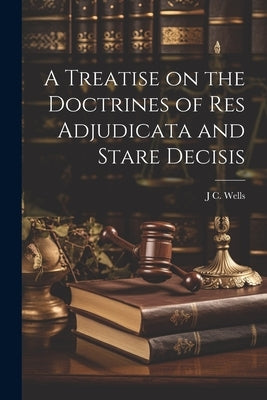 A Treatise on the Doctrines of res Adjudicata and Stare Decisis by Wells, J. C.