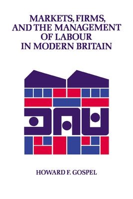 Markets, Firms and the Management of Labour in Modern Britain by Gospel, Howard F.