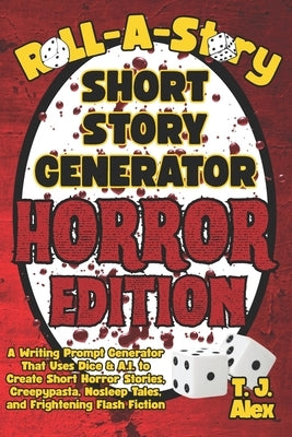 Roll-A-Story Short Story Generator - Horror Edition: A Writing Prompt Generator That Uses Dice & A.I. to Create Short Horror Stories, Creepypasta, Nos by Alex, T. J.
