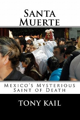 Santa Muerte: Mexico's Mysterious Saint of Death by Kail, Tony