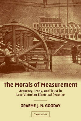 The Morals of Measurement: Accuracy, Irony, and Trust in Late Victorian Electrical Practice by Gooday, G. J. N.
