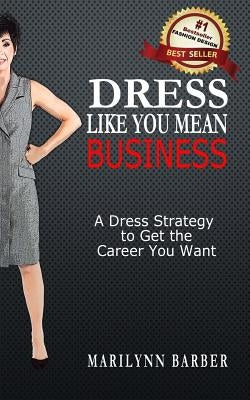 Dress Like You Mean Business: A Dress Strategy to Get the Career You Want by Barber, Marilynn