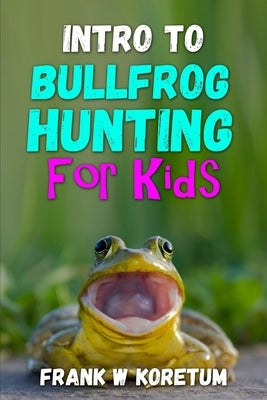 Intro to Bullfrog Hunting for Kids by Koretum, Frank W.