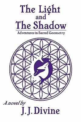 The Light and The Shadow: Adventures in Sacred Geometry by Divine, J. J.