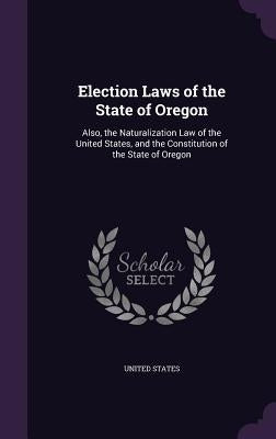 Election Laws of the State of Oregon: Also, the Naturalization Law of the United States, and the Constitution of the State of Oregon by United States