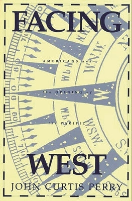 Facing West: Americans and the Opening of the Pacific by Perry, John C.