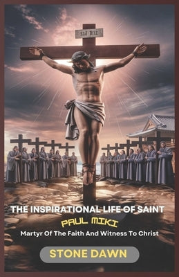 The Inspirational Life of Saint Paul Miki: Martyr Of The Faith And Witness To Christ by Dawn, Stone