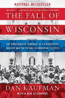 The Fall of Wisconsin: The Conservative Conquest of a Progressive Bastion and the Future of American Politics by Kaufman, Dan