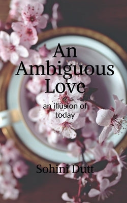 An Ambiguous Love: an illusion of today by Dutt, Sohini