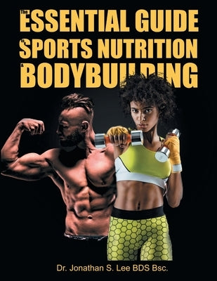 The Essential Guide To Sports Nutrition And Bodybuilding: The Ultimate Guide To Burning Fat, Building Muscle And Healthy Living by Lee, Bds Bsc Jonathan