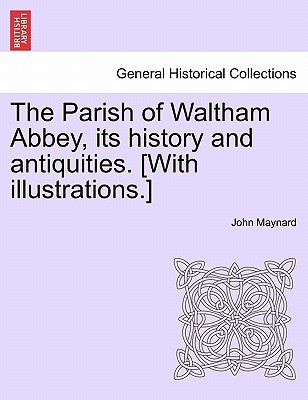 The Parish of Waltham Abbey, Its History and Antiquities. [With Illustrations.] by Maynard, John