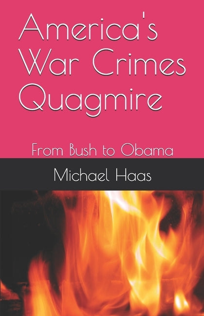 America's War Crimes Quagmire: From Bush to Obama by Haas, Michael