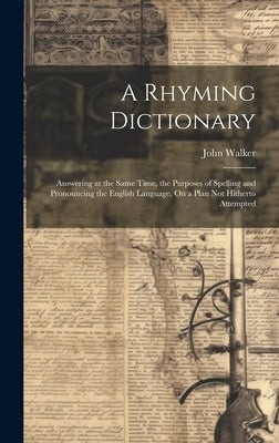 A Rhyming Dictionary: Answering at the Same Time, the Purposes of Spelling and Pronouncing the English Language, On a Plan Not Hitherto Attempted by Walker, John