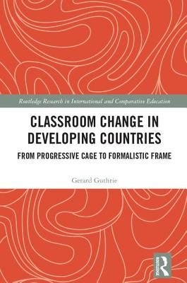 Classroom Change in Developing Countries: From Progressive Cage to Formalistic Frame by Guthrie, Gerard