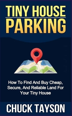 Tiny House Parking: How To Find And Buy Cheap, Secure, And Reliable Land For Your Tiny House by Tayson, Chuck