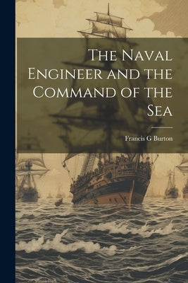 The Naval Engineer and the Command of the Sea by G, Burton Francis