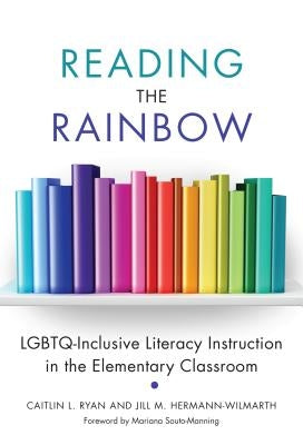 Reading the Rainbow: Lgbtq-Inclusive Literacy Instruction in the Elementary Classroom by Ryan, Caitlin L.