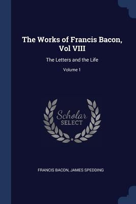 The Works of Francis Bacon, Vol VIII: The Letters and the Life; Volume 1 by Bacon, Francis