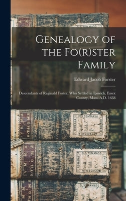 Genealogy of the Fo(r)ster Family; Descendants of Reginald Foster, Who Settled in Ipswich, Essex County, Mass. A.D. 1638 by Forster, Edward Jacob 1846-1896