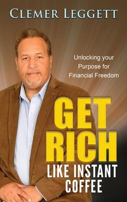 Get Rich Like Instant Coffee: Unlocking Your Purpose for Financial Freedom by Leggett, Clemer