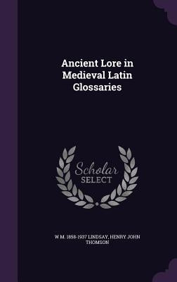 Ancient Lore in Medieval Latin Glossaries by Lindsay, W. M. 1858-1937