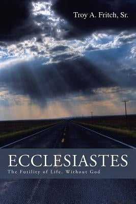Ecclesiastes: The Futility of Life, Without God by Fritch, Troy A., Sr.