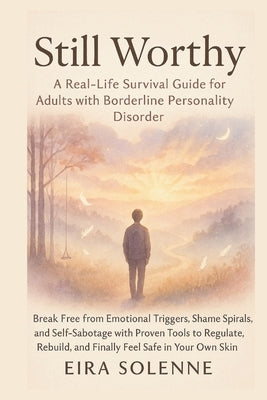 Still Worthy A Real-Life Survival Guide for Adults with Borderline Personality Disorder by Solenne, Eira