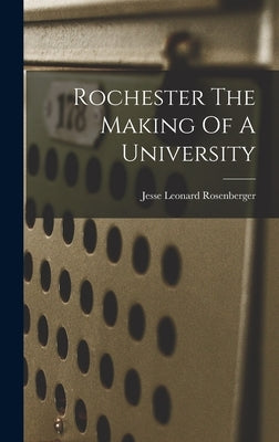 Rochester The Making Of A University by Rosenberger, Jesse Leonard