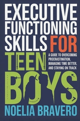 Executive Functioning Skills for Teen Boys: A Guide to Overcoming Procrastination, Managing Time Better, and Staying on Track by Bravero, Noelia