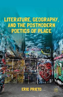 Literature, Geography, and the Postmodern Poetics of Place by Prieto, E.
