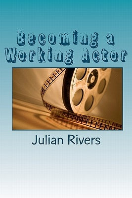 Becoming a Working Actor: Insights From Working Professionals by Rivers, Julian