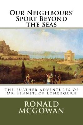 Our Neighbours' Sport Beyond the Seas: The further adventures of Mr Bennet, of Longhorn by McGowan, Roanld